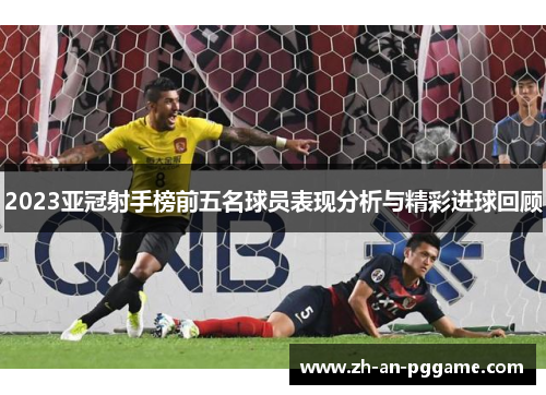 2023亚冠射手榜前五名球员表现分析与精彩进球回顾