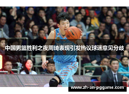 中国男篮胜利之夜周琦表现引发热议球迷意见分歧