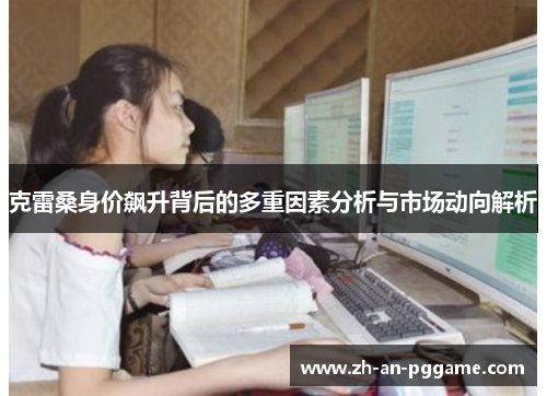 克雷桑身价飙升背后的多重因素分析与市场动向解析