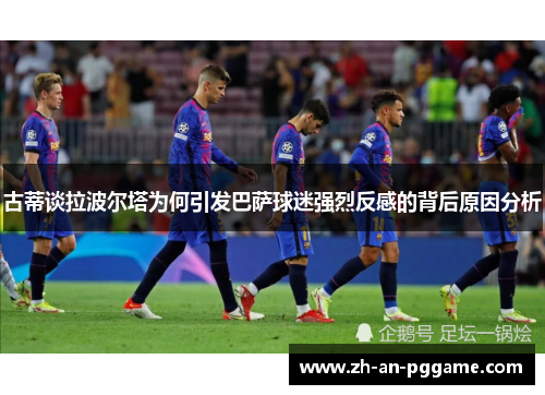 古蒂谈拉波尔塔为何引发巴萨球迷强烈反感的背后原因分析