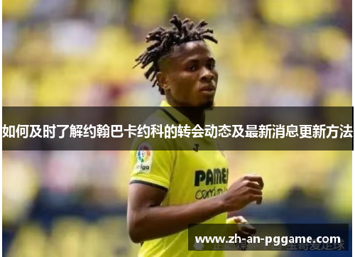 如何及时了解约翰巴卡约科的转会动态及最新消息更新方法