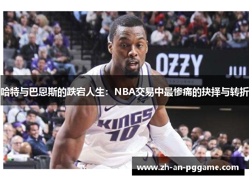 哈特与巴恩斯的跌宕人生：NBA交易中最惨痛的抉择与转折