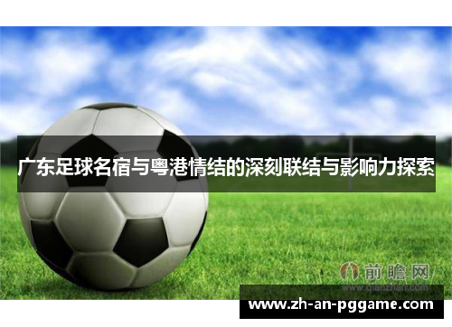 广东足球名宿与粤港情结的深刻联结与影响力探索