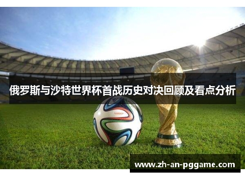 俄罗斯与沙特世界杯首战历史对决回顾及看点分析