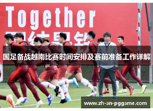 国足备战越南比赛时间安排及赛前准备工作详解