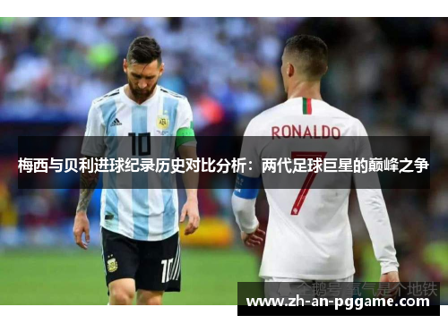 梅西与贝利进球纪录历史对比分析：两代足球巨星的巅峰之争