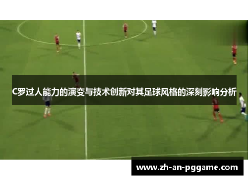 C罗过人能力的演变与技术创新对其足球风格的深刻影响分析