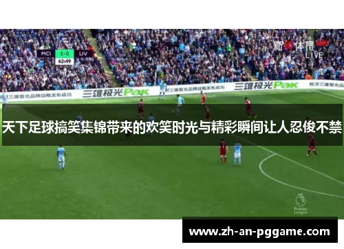 天下足球搞笑集锦带来的欢笑时光与精彩瞬间让人忍俊不禁