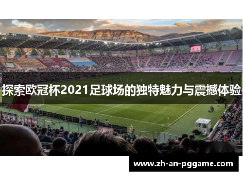 探索欧冠杯2021足球场的独特魅力与震撼体验