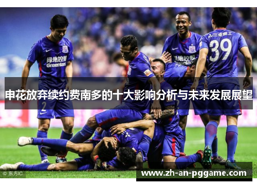 申花放弃续约费南多的十大影响分析与未来发展展望 申花放弃续约费南多的十大影响分析与未来发展展望
