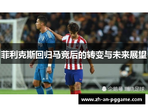 菲利克斯回归马竞后的转变与未来展望 菲利克斯回归马竞后的转变与未来展望