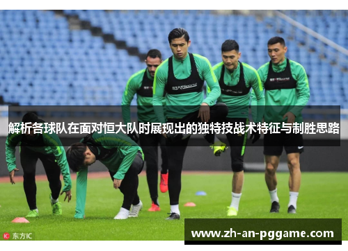 解析各球队在面对恒大队时展现出的独特技战术特征与制胜思路 解析各球队在面对恒大队时展现出的独特技战术特征与制胜思路
