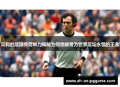 贝利的足球传奇魅力揭秘为何他被誉为世界足坛永恒的王者 贝利的足球传奇魅力揭秘为何他被誉为世界足坛永恒的王者