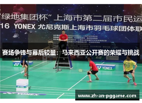 赛场争锋与幕后较量:马来西亚公开赛的荣耀与挑战 赛场争锋与幕后较量:马来西亚公开赛的荣耀与挑战