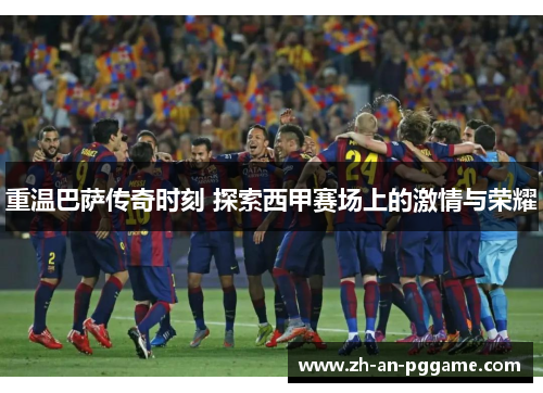 重温巴萨传奇时刻 探索西甲赛场上的激情与荣耀 重温巴萨传奇时刻 探索西甲赛场上的激情与荣耀