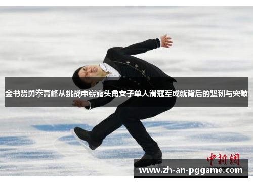金书贤勇攀高峰从挑战中崭露头角女子单人滑冠军成就背后的坚韧与突破 金书贤勇攀高峰从挑战中崭露头角女子单人滑冠军成就背后的坚韧与突破