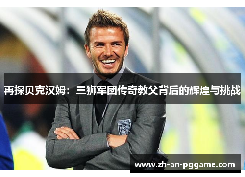 再探贝克汉姆：三狮军团传奇教父背后的辉煌与挑战