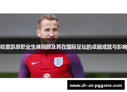 哈里凯恩职业生涯回顾及其在国际足坛的卓越成就与影响 哈里凯恩职业生涯回顾及其在国际足坛的卓越成就与影响