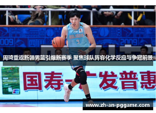周琦重返新疆男篮引爆新赛季 聚焦球队阵容化学反应与争冠前景