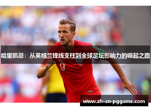 哈里凯恩：从英格兰锋线支柱到全球足坛影响力的崛起之路