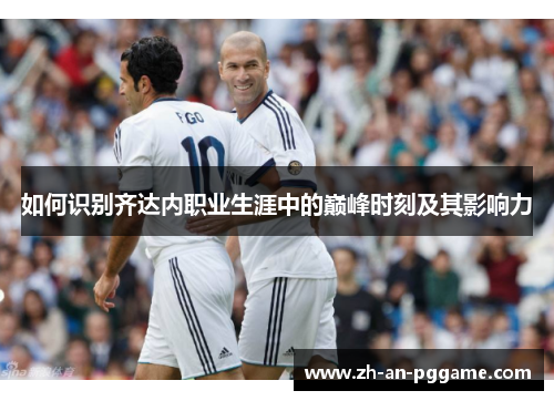 如何识别齐达内职业生涯中的巅峰时刻及其影响力