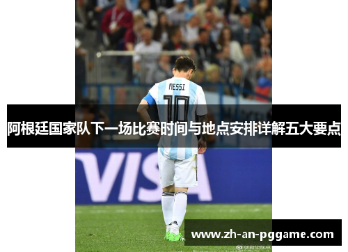 阿根廷国家队下一场比赛时间与地点安排详解五大要点 阿根廷国家队下一场比赛时间与地点安排详解五大要点
