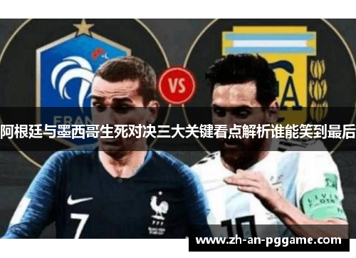 阿根廷与墨西哥生死对决三大关键看点解析谁能笑到最后