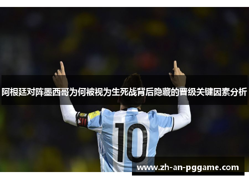 阿根廷对阵墨西哥为何被视为生死战背后隐藏的晋级关键因素分析 阿根廷对阵墨西哥为何被视为生死战背后隐藏的晋级关键因素分析