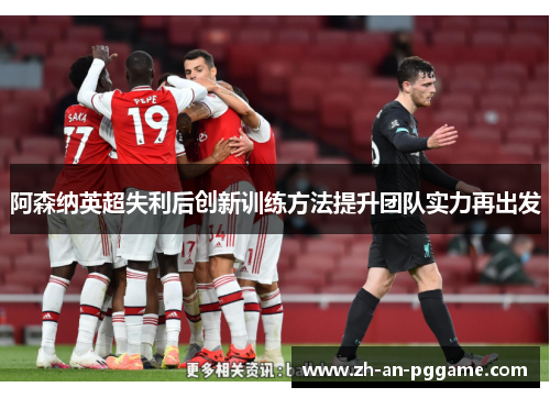 阿森纳英超失利后创新训练方法提升团队实力再出发
