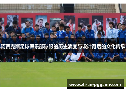阿贾克斯足球俱乐部球服的历史演变与设计背后的文化传承 阿贾克斯足球俱乐部球服的历史演变与设计背后的文化传承