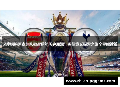 深度揭秘阿森纳队徽背后的历史渊源与象征意义探索之旅全景解读篇 深度揭秘阿森纳队徽背后的历史渊源与象征意义探索之旅全景解读篇