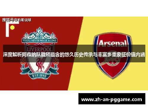 深度解析阿森纳队徽所蕴含的悠久历史传承与丰富多重象征价值内涵 深度解析阿森纳队徽所蕴含的悠久历史传承与丰富多重象征价值内涵