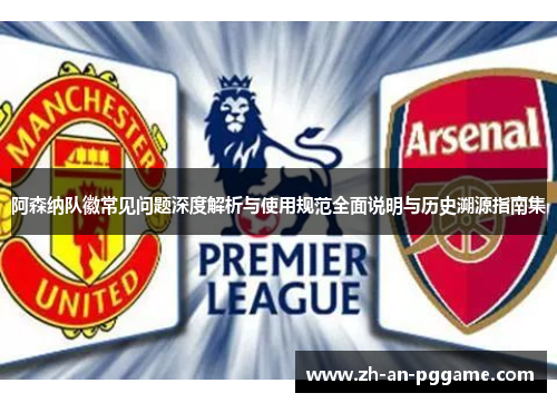 阿森纳队徽常见问题深度解析与使用规范全面说明与历史溯源指南集 阿森纳队徽常见问题深度解析与使用规范全面说明与历史溯源指南集
