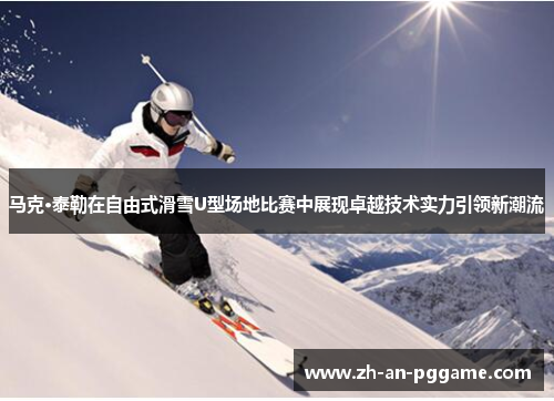 马克·泰勒在自由式滑雪U型场地比赛中展现卓越技术实力引领新潮流 马克·泰勒在自由式滑雪U型场地比赛中展现卓越技术实力引领新潮流