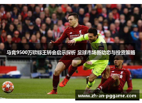 马竞9500万欧标王转会启示探析 足球市场新动态与投资策略 马竞9500万欧标王转会启示探析 足球市场新动态与投资策略