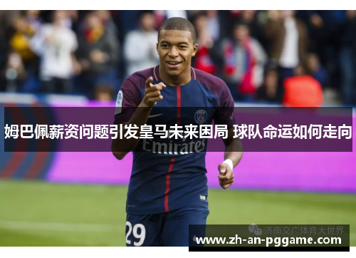 姆巴佩薪资问题引发皇马未来困局 球队命运如何走向 姆巴佩薪资问题引发皇马未来困局 球队命运如何走向