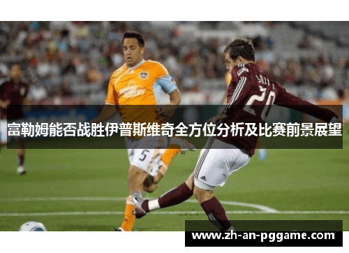 富勒姆能否战胜伊普斯维奇全方位分析及比赛前景展望