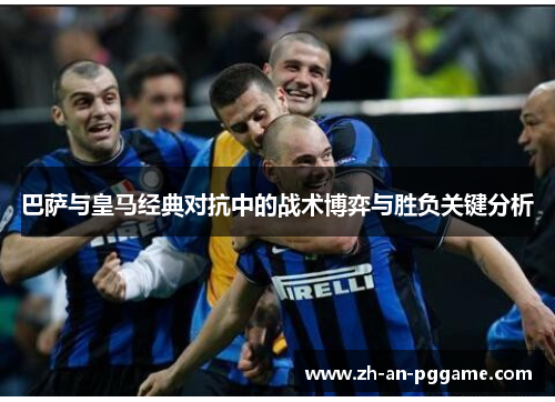 巴萨与皇马经典对抗中的战术博弈与胜负关键分析