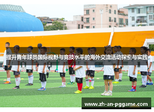 提升青年球员国际视野与竞技水平的海外交流活动探索与实践 提升青年球员国际视野与竞技水平的海外交流活动探索与实践