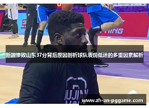 新疆惨败山东37分背后原因剖析球队表现低迷的多重因素解析