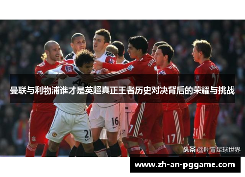 曼联与利物浦谁才是英超真正王者历史对决背后的荣耀与挑战