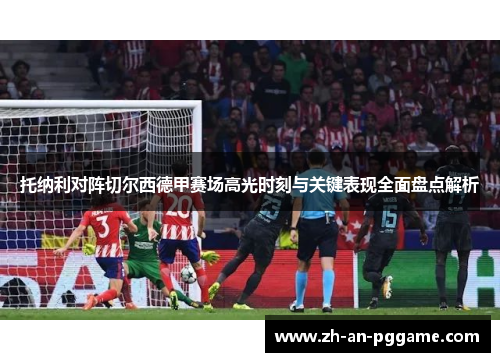 托纳利对阵切尔西德甲赛场高光时刻与关键表现全面盘点解析