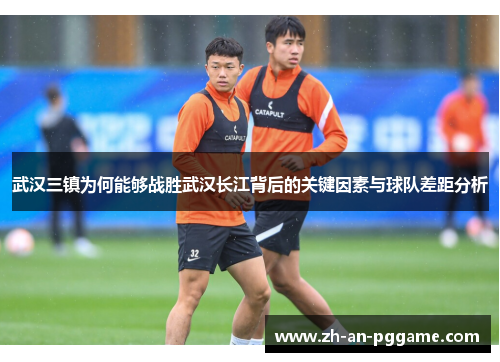 武汉三镇为何能够战胜武汉长江背后的关键因素与球队差距分析