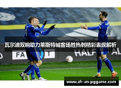 瓦尔迪双响助力莱斯特城客场胜热刺精彩表现解析