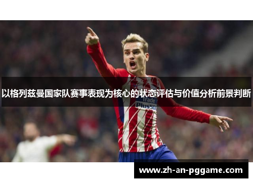 以格列兹曼国家队赛事表现为核心的状态评估与价值分析前景判断 以格列兹曼国家队赛事表现为核心的状态评估与价值分析前景判断
