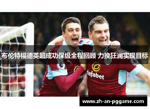 布伦特福德英超成功保级全程回顾 力挽狂澜实现目标 布伦特福德英超成功保级全程回顾 力挽狂澜实现目标