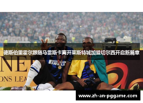 德斯伯里霍尔跟随马雷斯卡离开莱斯特城加盟切尔西开启新篇章 德斯伯里霍尔跟随马雷斯卡离开莱斯特城加盟切尔西开启新篇章