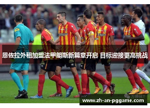 恩佐拉外租加盟法甲朗斯新篇章开启 目标迎接更高挑战