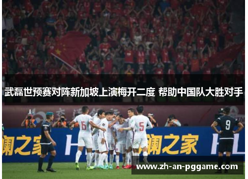 武磊世预赛对阵新加坡上演梅开二度 帮助中国队大胜对手 武磊世预赛对阵新加坡上演梅开二度 帮助中国队大胜对手