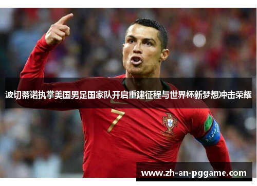 波切蒂诺执掌美国男足国家队开启重建征程与世界杯新梦想冲击荣耀 波切蒂诺执掌美国男足国家队开启重建征程与世界杯新梦想冲击荣耀